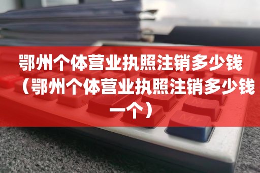鄂州个体营业执照注销多少钱（鄂州个体营业执照注销多少钱一个）