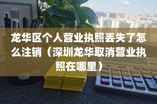 龙华区个人营业执照丢失了怎么注销（深圳龙华取消营业执照在哪里）