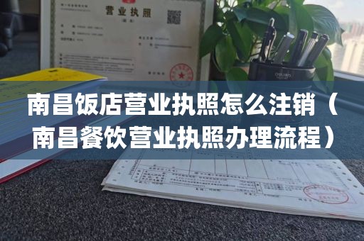 南昌饭店营业执照怎么注销（南昌餐饮营业执照办理流程）