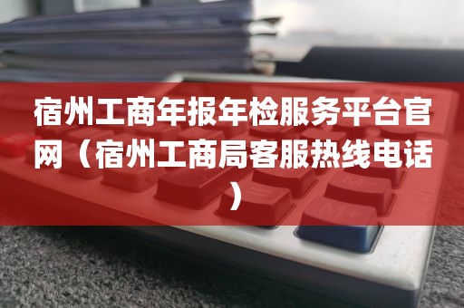 宿州工商年报年检服务平台官网（宿州工商局客服热线电话）