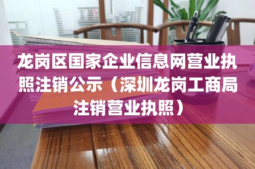 龙岗区国家企业信息网营业执照注销公示（深圳龙岗工商局注销营业执照）