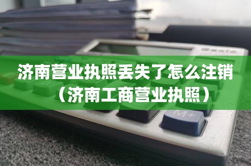 济南营业执照丢失了怎么注销（济南工商营业执照）
