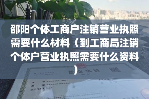 邵阳个体工商户注销营业执照需要什么材料（到工商局注销个体户营业执照需要什么资料）