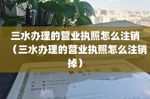 三水办理的营业执照怎么注销（三水办理的营业执照怎么注销掉）