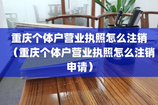 重庆个体户营业执照怎么注销(重庆个体户营业执照怎么注销申请)