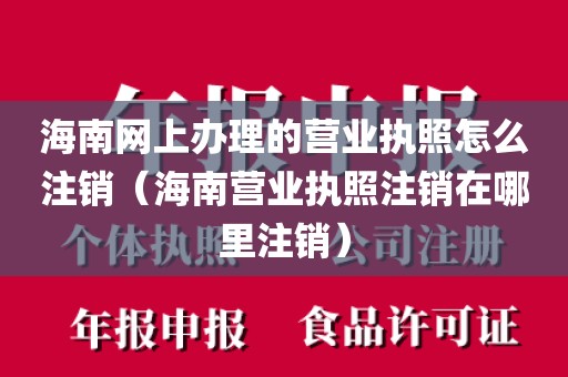 海南网上办理的营业执照怎么注销(海南营业执照注销在哪里注销)