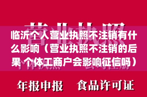 临沂个人营业执照不注销有什么影响（营业执照不注销的后果 个体工商户会影响征信吗）