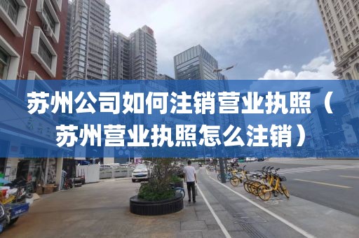 苏州公司如何注销营业执照（苏州营业执照怎么注销）