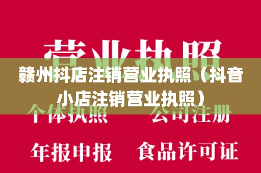 赣州抖店注销营业执照（抖音小店注销营业执照）