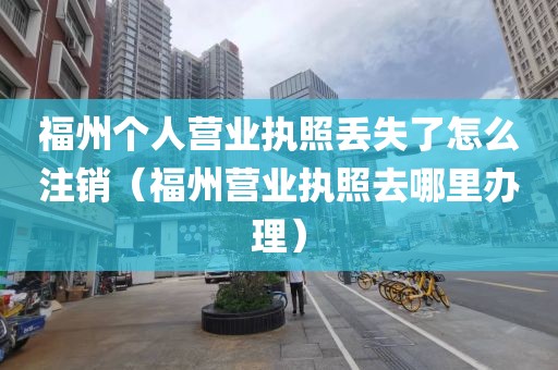 福州个人营业执照丢失了怎么注销（福州营业执照去哪里办理）
