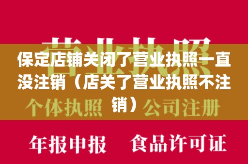 保定店铺关闭了营业执照一直没注销（店关了营业执照不注销）