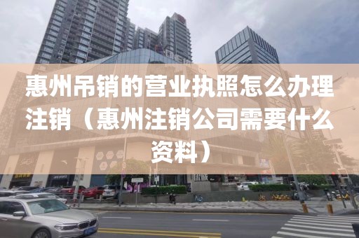 惠州吊销的营业执照怎么办理注销（惠州注销公司需要什么资料）