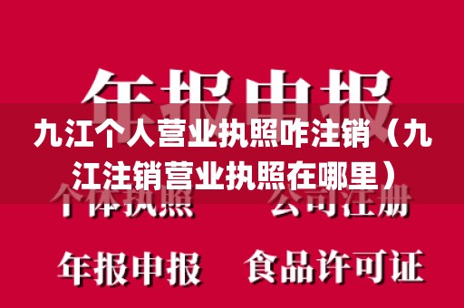 九江个人营业执照咋注销（九江注销营业执照在哪里）