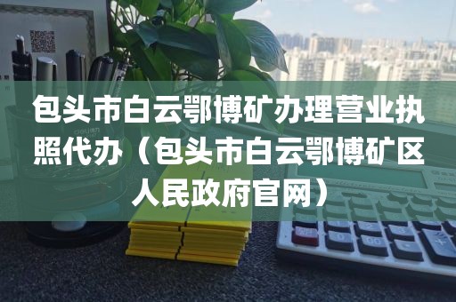 包头市白云鄂博矿办理营业执照代办（包头市白云鄂博矿区人民政府官网）