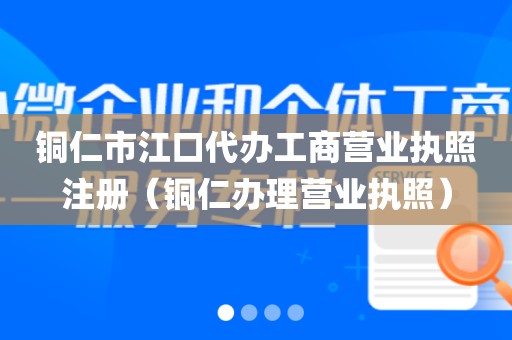 铜仁市江口代办工商营业执照注册（铜仁办理营业执照）