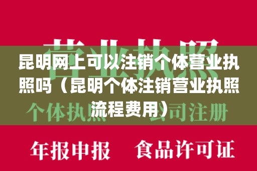 昆明网上可以注销个体营业执照吗（昆明个体注销营业执照流程费用）