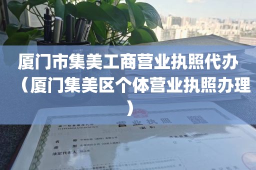 厦门市集美工商营业执照代办（厦门集美区个体营业执照办理）