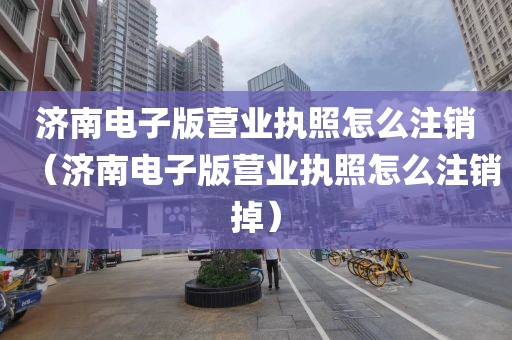 济南电子版营业执照怎么注销（济南电子版营业执照怎么注销掉）