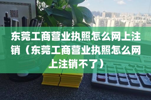 东莞工商营业执照怎么网上注销（东莞工商营业执照怎么网上注销不了）