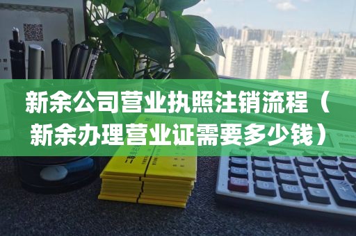 新余公司营业执照注销流程（新余办理营业证需要多少钱）