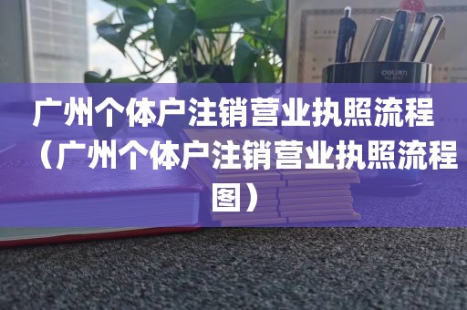 广州个体户注销营业执照流程（广州个体户注销营业执照流程图）