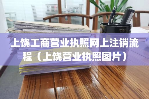 上饶工商营业执照网上注销流程（上饶营业执照图片）