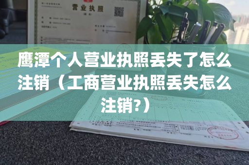 鹰潭个人营业执照丢失了怎么注销(工商营业执照丢失怎么注销?)