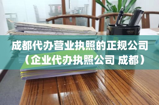 成都代办营业执照的正规公司（企业代办执照公司 成都）