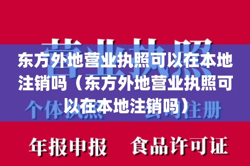 东方外地营业执照可以在本地注销吗（东方外地营业执照可以在本地注销吗）