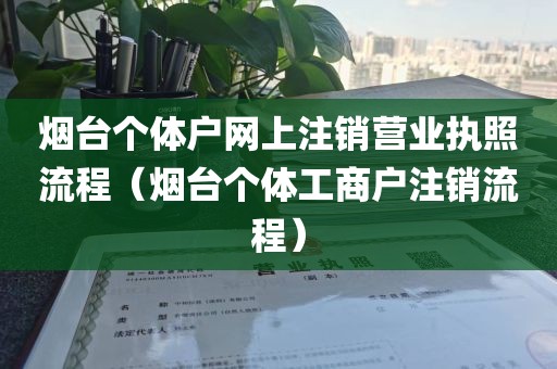 烟台个体户网上注销营业执照流程（烟台个体工商户注销流程）