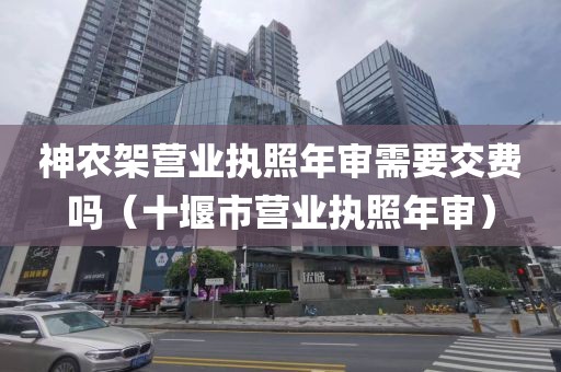 神农架营业执照年审需要交费吗（十堰市营业执照年审）