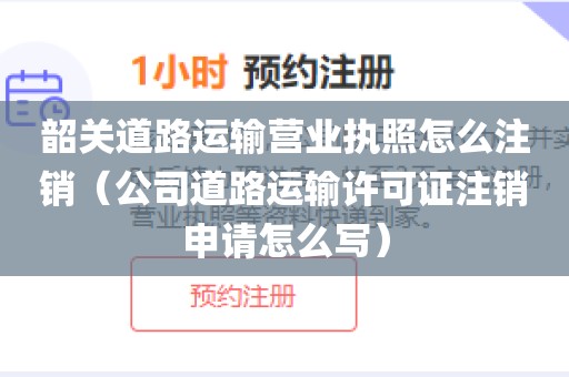 韶关道路运输营业执照怎么注销（公司道路运输许可证注销申请怎么写）