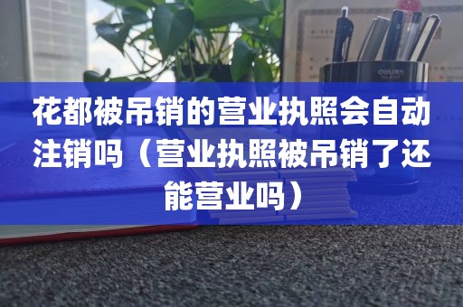 花都被吊销的营业执照会自动注销吗（营业执照被吊销了还能营业吗）