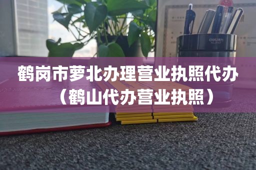 鹤岗市萝北办理营业执照代办（鹤山代办营业执照）