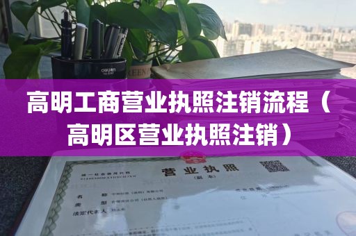 高明工商营业执照注销流程(高明区营业执照注销)