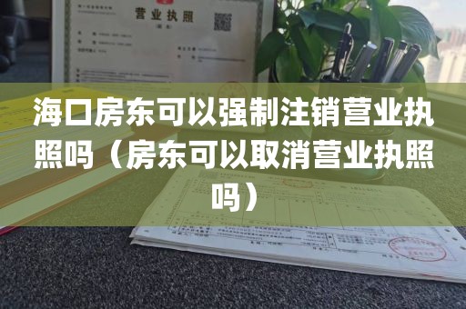 海口房东可以强制注销营业执照吗（房东可以取消营业执照吗）