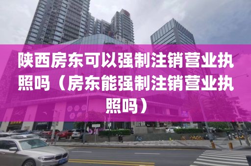 陕西房东可以强制注销营业执照吗（房东能强制注销营业执照吗）