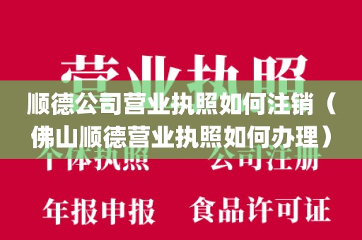 顺德公司营业执照如何注销（佛山顺德营业执照如何办理）