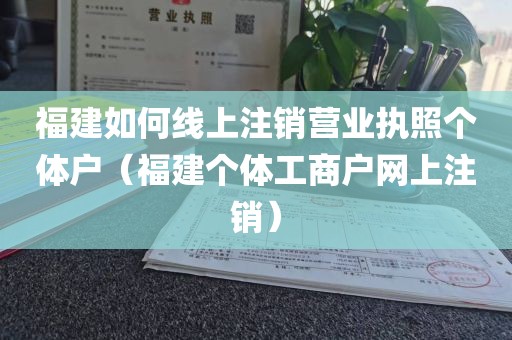 福建如何线上注销营业执照个体户(福建个体工商户网上注销)