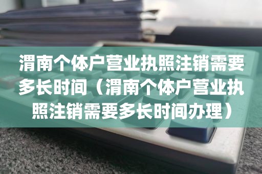 渭南个体户营业执照注销需要多长时间（渭南个体户营业执照注销需要多长时间办理）