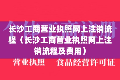 长沙工商营业执照网上注销流程（长沙工商营业执照网上注销流程及费用）