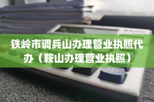 铁岭市调兵山办理营业执照代办（鞍山办理营业执照）