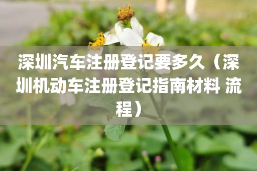 深圳汽车注册登记要多久(深圳机动车注册登记指南材料 流程)