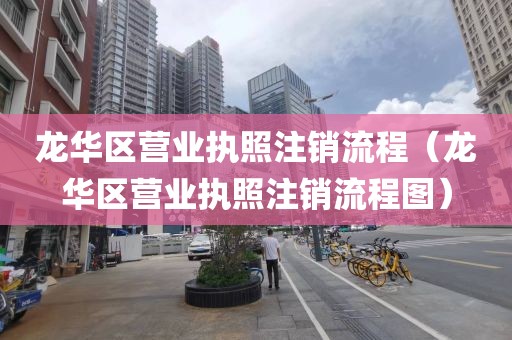 龙华区营业执照注销流程(龙华区营业执照注销流程图)
