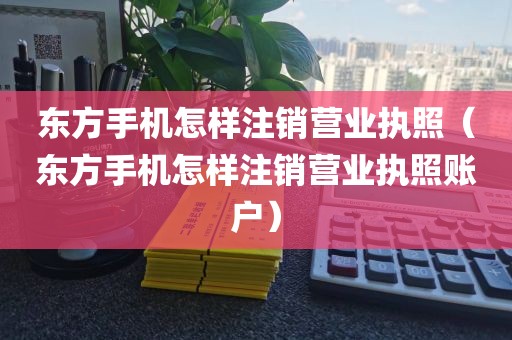 东方手机怎样注销营业执照(东方手机怎样注销营业执照账户)