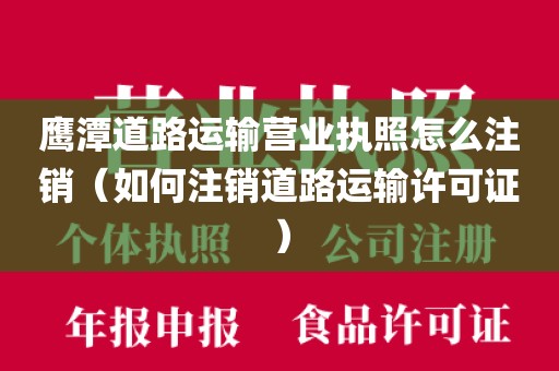 鹰潭道路运输营业执照怎么注销(如何注销道路运输许可证)