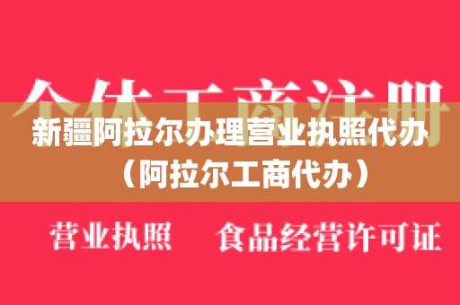 新疆阿拉尔办理营业执照代办（阿拉尔工商代办）