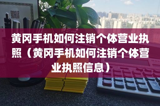 黄冈手机如何注销个体营业执照(黄冈手机如何注销个体营业执照信息)