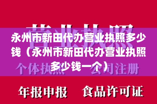 永州市新田代办营业执照多少钱(永州市新田代办营业执照多少钱一个)