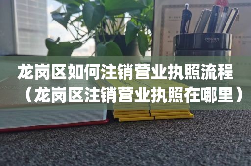 龙岗区如何注销营业执照流程（龙岗区注销营业执照在哪里）